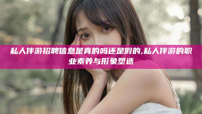 沂源私人伴游招聘信息是真的吗还是假的,私人伴游的职业素养与形象塑造