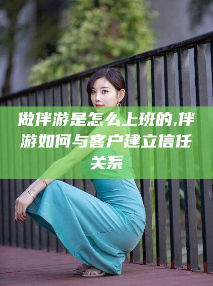 沂源做伴游是怎么上班的,伴游如何与客户建立信任关系