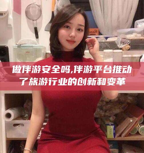 沂源做伴游安全吗,伴游平台推动了旅游行业的创新和变革