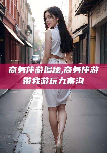 沂源商务伴游揭秘,商务伴游带我游玩九寨沟