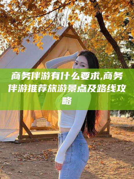 沂源商务伴游有什么要求,商务伴游推荐旅游景点及路线攻略