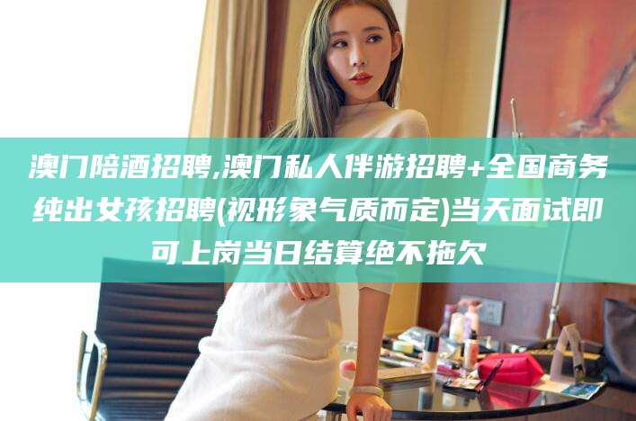 沂源澳门陪酒招聘,澳门私人伴游招聘+全国商务纯出女孩招聘(视形象气质而定)当天面试即可上岗当日结算绝不拖欠