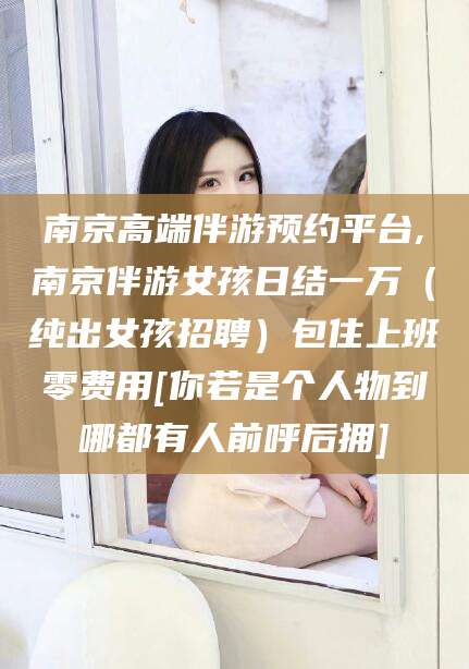 沂源南京高端伴游预约平台,南京伴游女孩日结一万（纯出女孩招聘）包住上班零费用[你若是个人物到哪都有人前呼后拥]