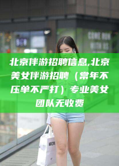 沂源北京伴游招聘信息,北京美女伴游招聘（常年不压单不严打）专业美女团队无收费