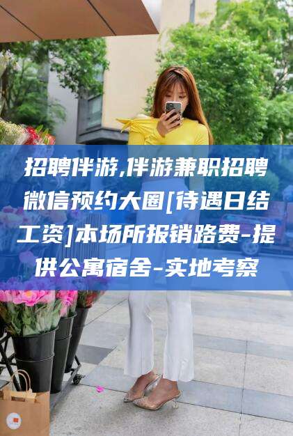 沂源招聘伴游,伴游兼职招聘微信预约大圈[待遇日结工资]本场所报销路费-提供公寓宿舍-实地考察