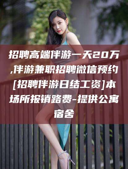 沂源招聘高端伴游一天20万,伴游兼职招聘微信预约[招聘伴游日结工资]本场所报销路费-提供公寓宿舍