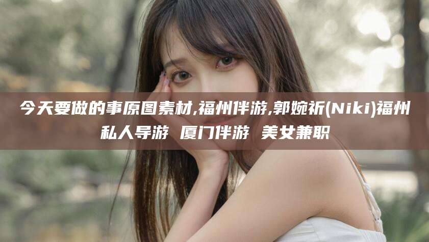 沂源今天要做的事原图素材,福州伴游,郭婉祈(Niki)福州私人导游 厦门伴游 美女兼职