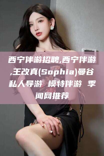 沂源西宁伴游招聘,西宁伴游,王改真(Sophia)曼谷私人导游 模特伴游 季闻网推荐