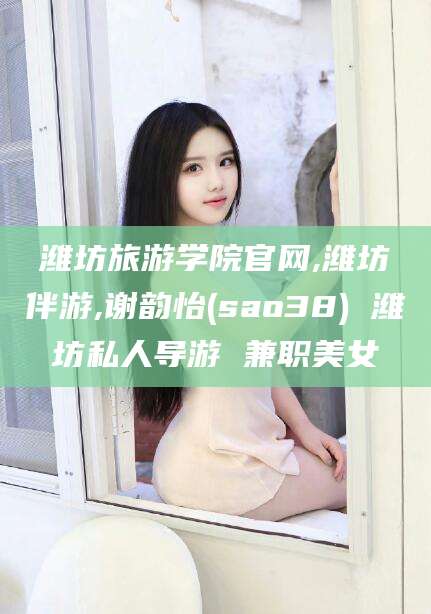 沂源潍坊旅游学院官网,潍坊伴游,谢韵怡(sao38) 潍坊私人导游 兼职美女