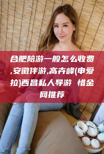 沂源合肥陪游一般怎么收费,安徽伴游,高卉峰(申爱拉)西昌私人导游 惜金网推荐