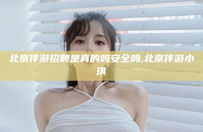 沂源北京伴游招聘是真的吗安全吗,北京伴游小琪