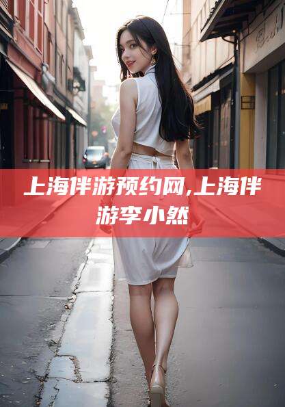 沂源上海伴游预约网,上海伴游李小然