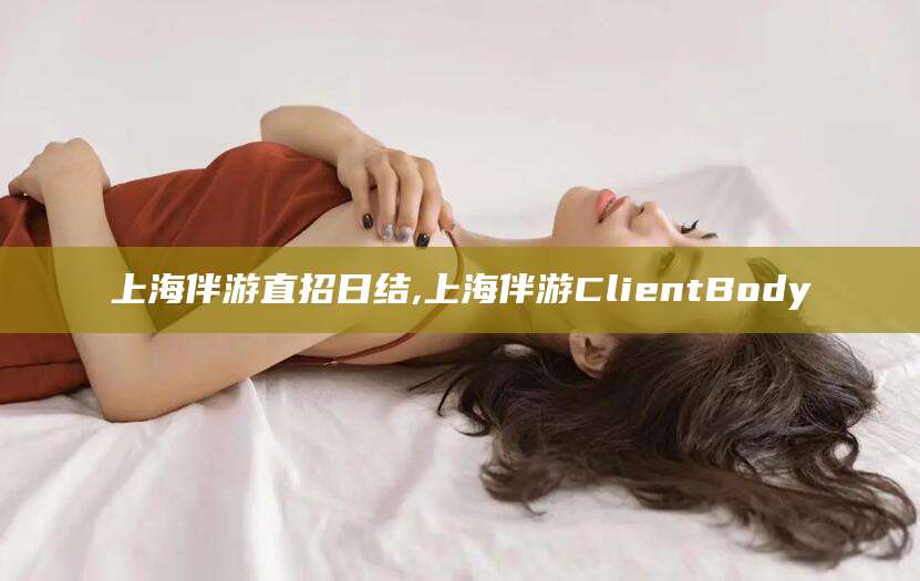 沂源上海伴游直招日结,上海伴游ClientBody