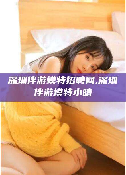 沂源深圳伴游模特招聘网,深圳伴游模特小晴