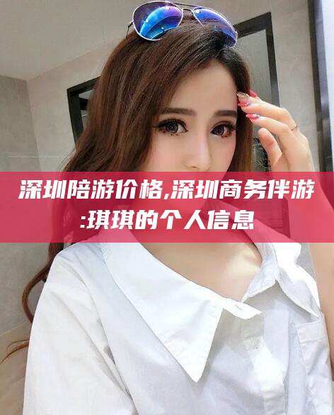 沂源深圳陪游价格,深圳商务伴游:琪琪的个人信息