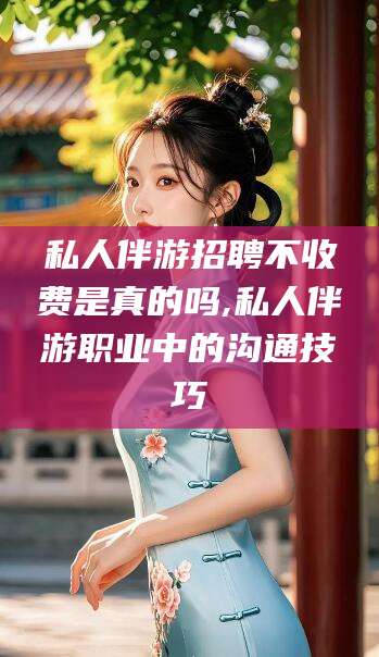 沂源私人伴游招聘不收费是真的吗,私人伴游职业中的沟通技巧