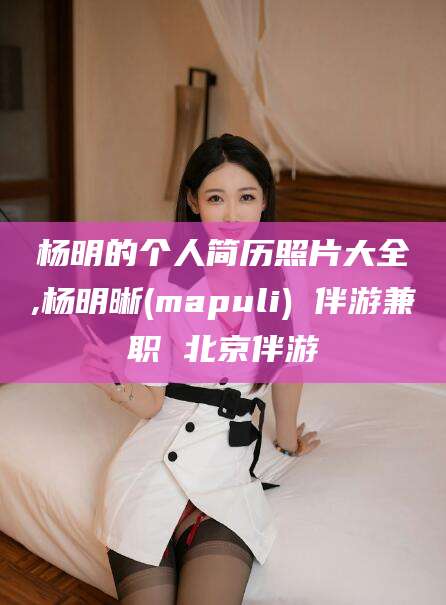 沂源杨明的个人简历照片大全,杨明晰(mapuli) 伴游兼职 北京伴游