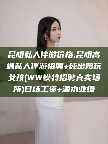 沂源昆明私人伴游价格,昆明高端私人伴游招聘+纯出陪玩女孩(WW模特招聘真实场所)日结工资+酒水业绩