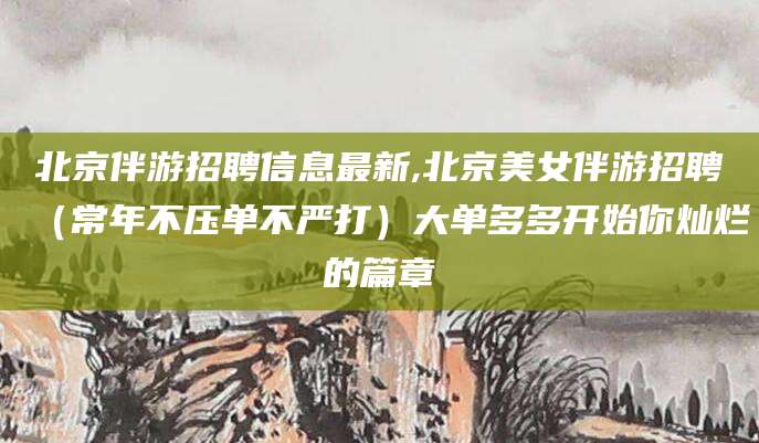 沂源北京伴游招聘信息最新,北京美女伴游招聘（常年不压单不严打）大单多多开始你灿烂的篇章