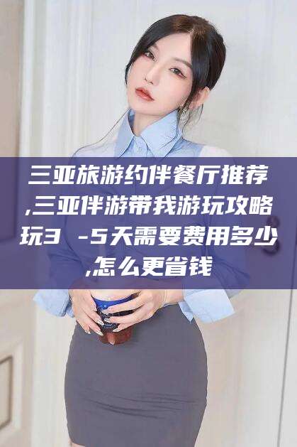 沂源三亚旅游约伴餐厅推荐,三亚伴游带我游玩攻略玩3 -5天需要费用多少,怎么更省钱