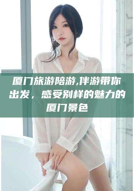 沂源厦门旅游陪游,伴游带你出发，感受别样的魅力的厦门景色