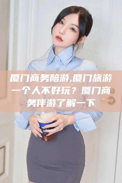 沂源厦门商务陪游,厦门旅游一个人不好玩？厦门商务伴游了解一下