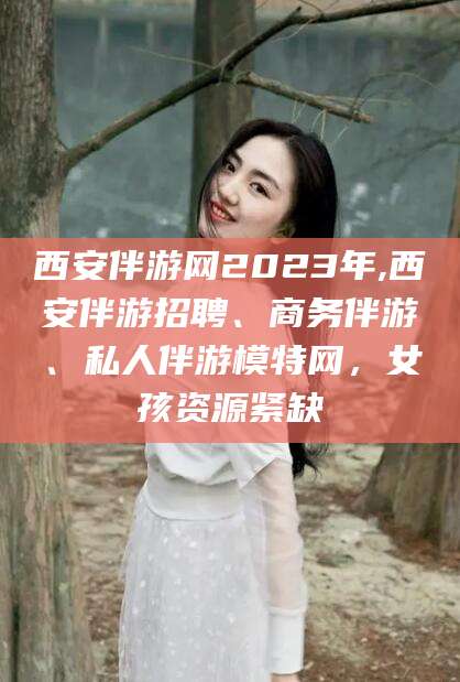 沂源西安伴游网2023年,西安伴游招聘、商务伴游、私人伴游模特网，女孩资源紧缺