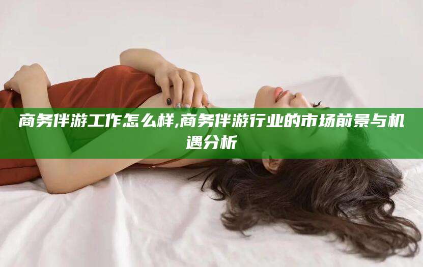 沂源商务伴游工作怎么样,商务伴游行业的市场前景与机遇分析