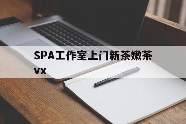 沂源广州哪里可以找约茶新茶的品茶地最新资讯（谁能告诉我哪里有沂源SPA工作室上门新茶嫩茶vx？）