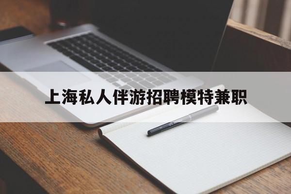 沂源关于上海私人伴游招聘模特兼职的信息