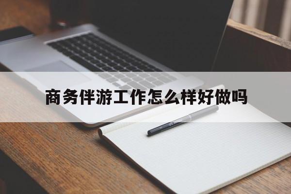 沂源商务伴游工作怎么样好做吗知乎最新资讯（谁能告诉我哪里有沂源商务伴游工作怎么样好做吗？）