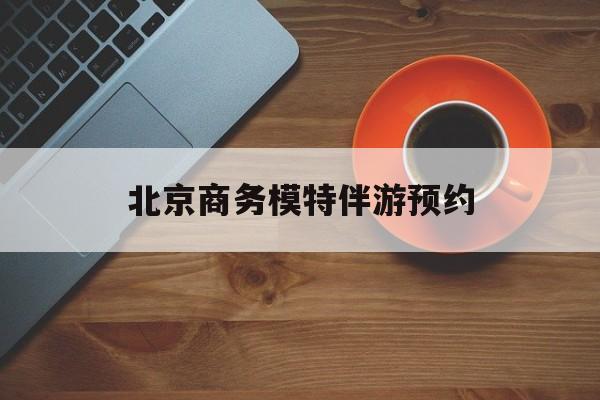 北京商务模特伴游预约app最新资讯（谁能告诉我哪里有沂源北京商务模特伴游预约？）